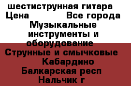 шестиструнная гитара › Цена ­ 4 000 - Все города Музыкальные инструменты и оборудование » Струнные и смычковые   . Кабардино-Балкарская респ.,Нальчик г.